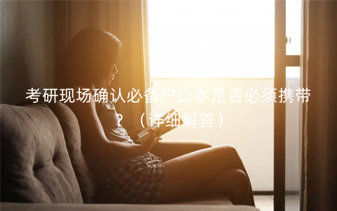 考研现场确认必备户口本是否必须携带？（详细解答）
