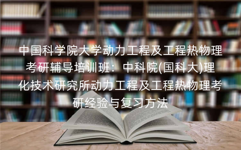 中国科学院大学动力工程及工程热物理考研辅导培训班:中科院(国科大)理化技术研究所动力工程及工程热物理考研经验与复习方法 中国科学院大学动力工程及工程热物理考研辅导培训班:中科院(国科大)理化技术研究所动力工程及工程热物理考研经验与复习方法