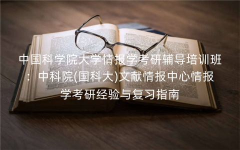 中国科学院大学情报学考研辅导培训班:中科院(国科大)文献情报中心情报学考研经验与复习指南 中国科学院大学情报学考研辅导培训班:中科院(国科大)文献情报中心情报学考研经验与复习指南