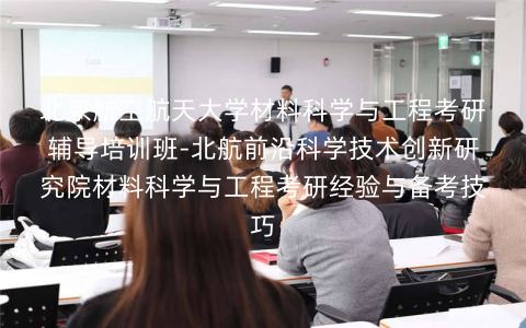 北京航空航天大学材料科学与工程考研辅导培训班-北航前沿科学技术创新研究院材料科学与工程考研经验与备考技巧 北京航空航天大学材料科学与工程考研辅导培训班-北航前沿科学技术创新研究院材料科学与工程考研经验与备考技巧