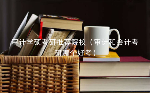 审计学硕考研推荐院校（审计和会计考研哪个好考）