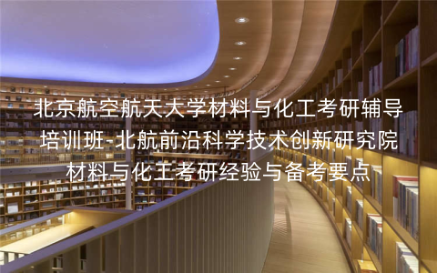 北京航空航天大学材料与化工考研辅导培训班-北航前沿科学技术创新研究院材料与化工考研经验与备考要点 北京航空航天大学材料与化工考研辅导培训班-北航前沿科学技术创新研究院材料与化工考研经验与备考要点