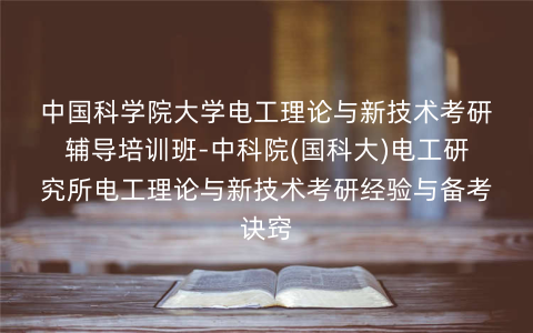 中国科学院大学电工理论与新技术考研辅导培训班-中科院(国科大)电工研究所电工理论与新技术考研经验与备考诀窍 中国科学院大学电工理论与新技术考研辅导培训班-中科院(国科大)电工研究所电工理论与新技术考研经验与备考诀窍