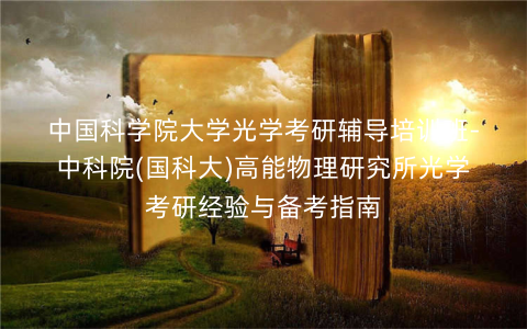 中国科学院大学光学考研辅导培训班-中科院(国科大)高能物理研究所光学考研经验与备考指南 中国科学院大学光学考研辅导培训班-中科院(国科大)高能物理研究所光学考研经验与备考指南